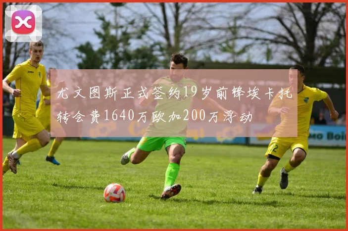 尤文图斯正式签约19岁前锋埃卡托转会费1640万欧加200万浮动