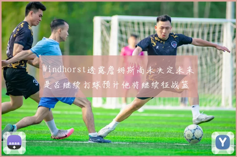 Windhorst透露詹姆斯尚未决定未来是否继续打球预计他将继续征战篮球赛场