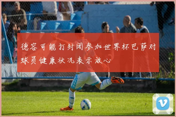 德容可能打封闭参加世界杯巴萨对球员健康状况表示放心