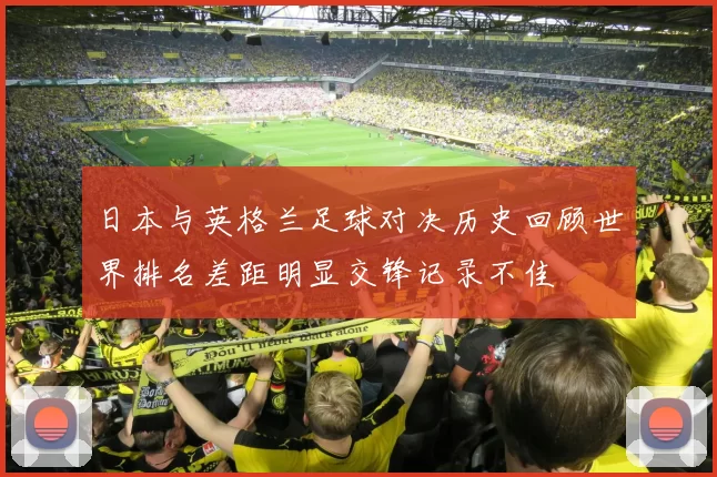 日本与英格兰足球对决历史回顾世界排名差距明显交锋记录不佳