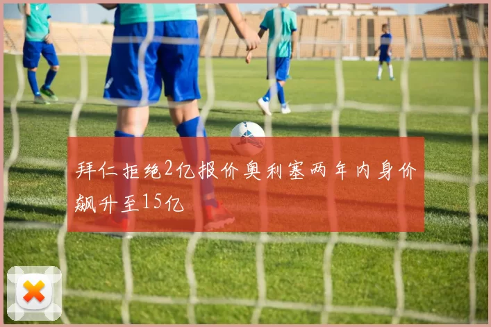 拜仁拒绝2亿报价奥利塞两年内身价飙升至15亿