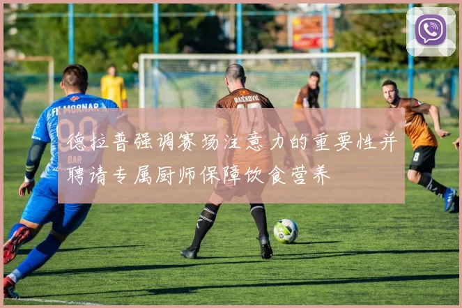 德拉普强调赛场注意力的重要性并聘请专属厨师保障饮食营养