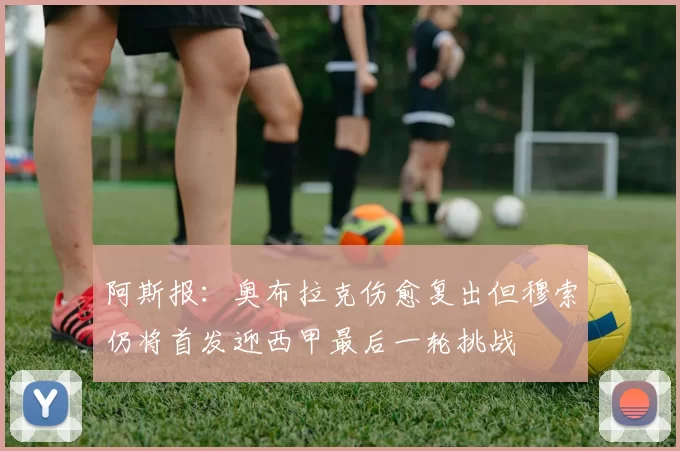 阿斯报：奥布拉克伤愈复出但穆索仍将首发迎西甲最后一轮挑战