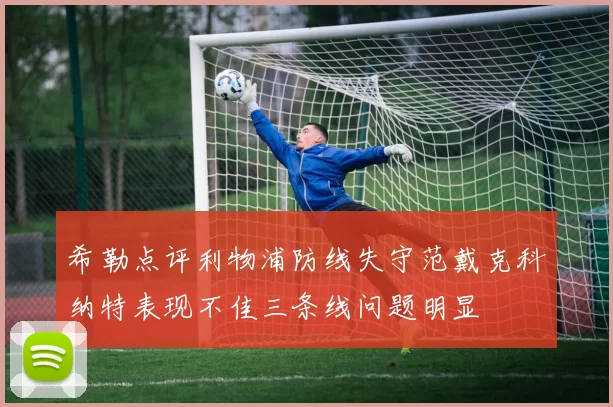 希勒点评利物浦防线失守范戴克科纳特表现不佳三条线问题明显