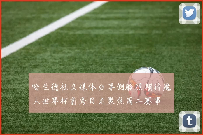 哈兰德社交媒体分享侧脸照期待魔人世界杯首秀目光聚焦周二赛事