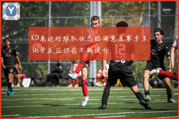 KD表达对球队状态的满意度赛季末化学反应仍在不断提升