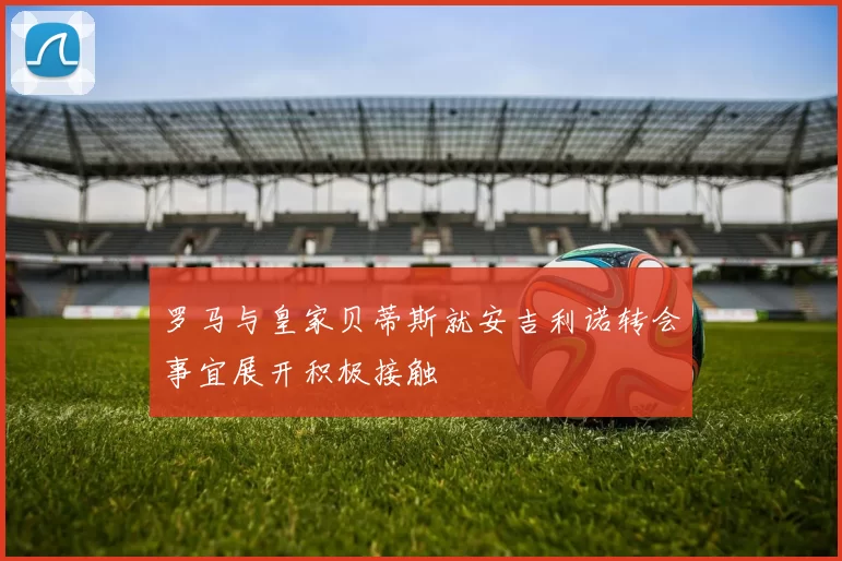 罗马与皇家贝蒂斯就安吉利诺转会事宜展开积极接触