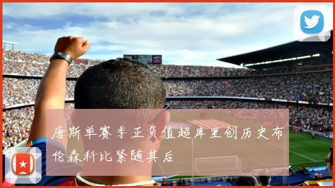唐斯单赛季正负值超库里创历史布伦森科比紧随其后