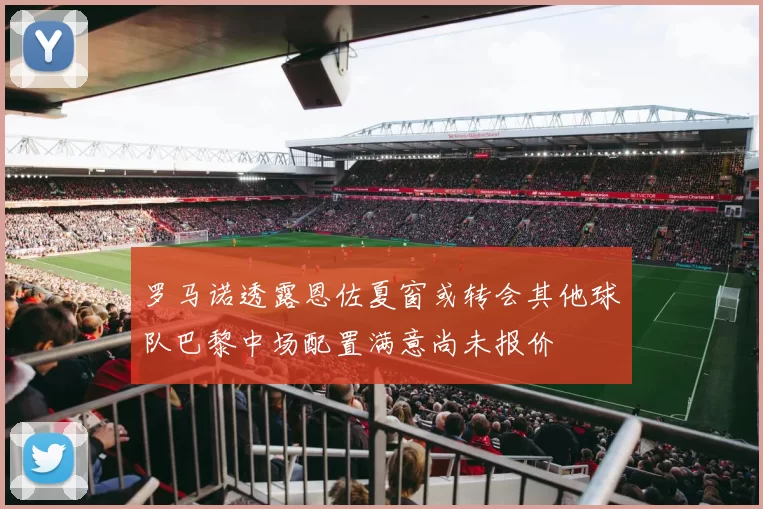 罗马诺透露恩佐夏窗或转会其他球队巴黎中场配置满意尚未报价
