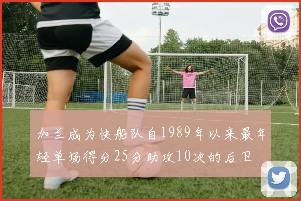 加兰成为快船队自1989年以来最年轻单场得分25分助攻10次的后卫