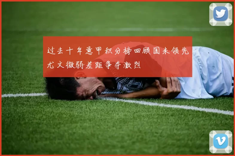 过去十年意甲积分榜回顾国米领先尤文微弱差距争夺激烈