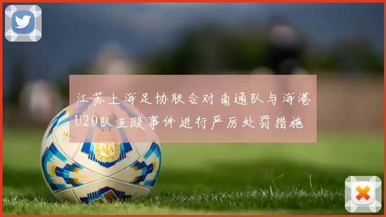 江苏上海足协联合对南通队与海港U20队互殴事件进行严厉处罚措施