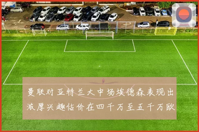 曼联对亚特兰大中场埃德森表现出浓厚兴趣估价在四千万至五千万欧元之间
