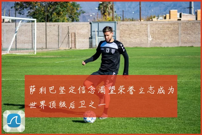 萨利巴坚定信念渴望荣誉立志成为世界顶级后卫之一