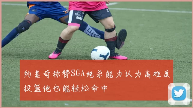 约基奇称赞SGA绝杀能力认为高难度投篮他也能轻松命中