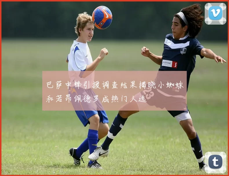 巴萨中锋引援调查结果揭晓小蜘蛛和若昂佩德罗成热门人选