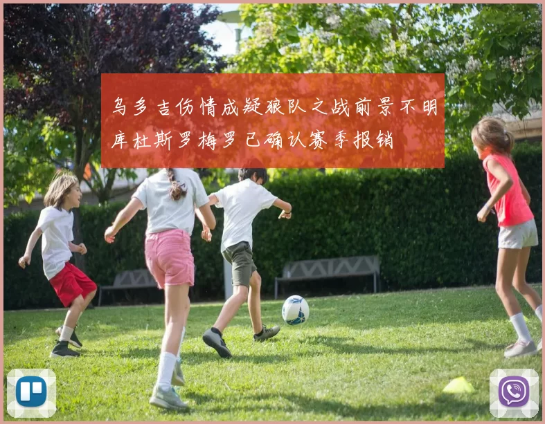 乌多吉伤情成疑狼队之战前景不明库杜斯罗梅罗已确认赛季报销