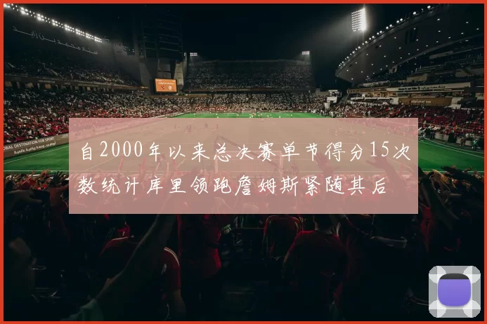 自2000年以来总决赛单节得分15次数统计库里领跑詹姆斯紧随其后