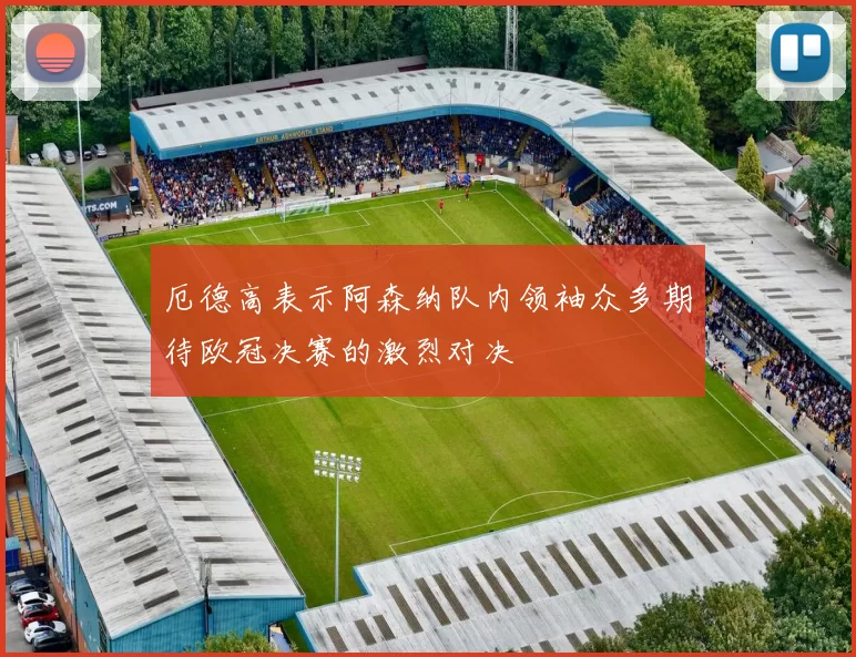 厄德高表示阿森纳队内领袖众多期待欧冠决赛的激烈对决