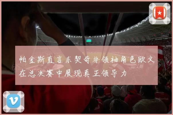 帕金斯直言东契奇非领袖角色欧文在总决赛中展现真正领导力