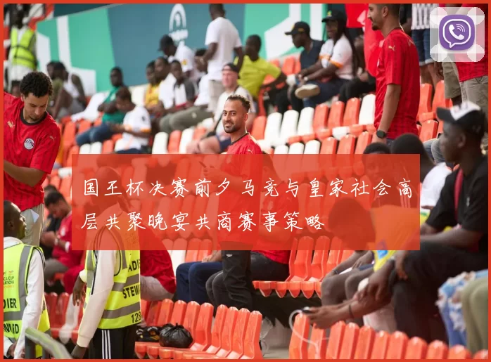 国王杯决赛前夕马竞与皇家社会高层共聚晚宴共商赛事策略