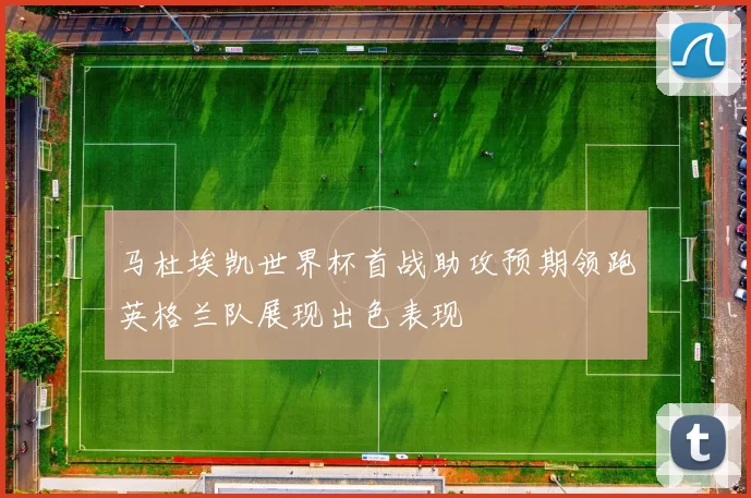 马杜埃凯世界杯首战助攻预期领跑英格兰队展现出色表现