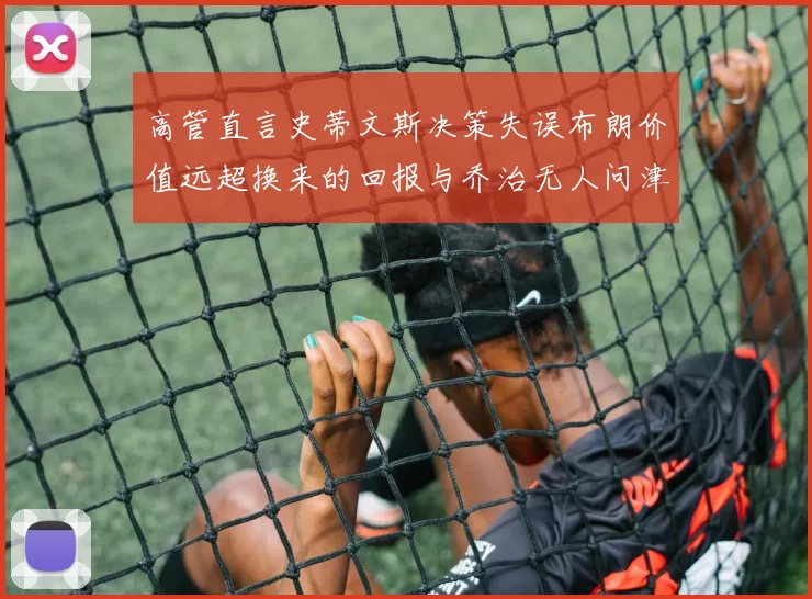高管直言史蒂文斯决策失误布朗价值远超换来的回报与乔治无人问津