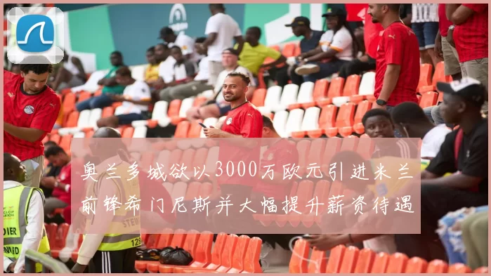 奥兰多城欲以3000万欧元引进米兰前锋希门尼斯并大幅提升薪资待遇