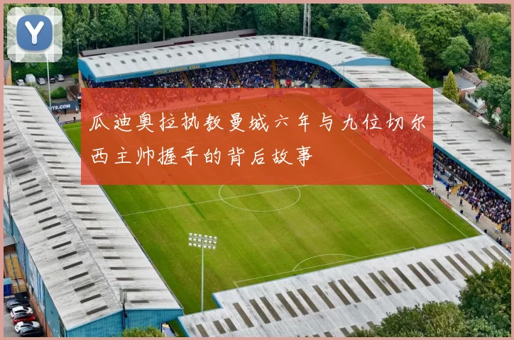 瓜迪奥拉执教曼城六年与九位切尔西主帅握手的背后故事