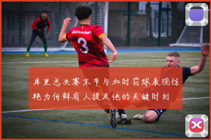 库里总决赛末节与加时罚球表现惊艳为何鲜有人提及他的关键时刻
