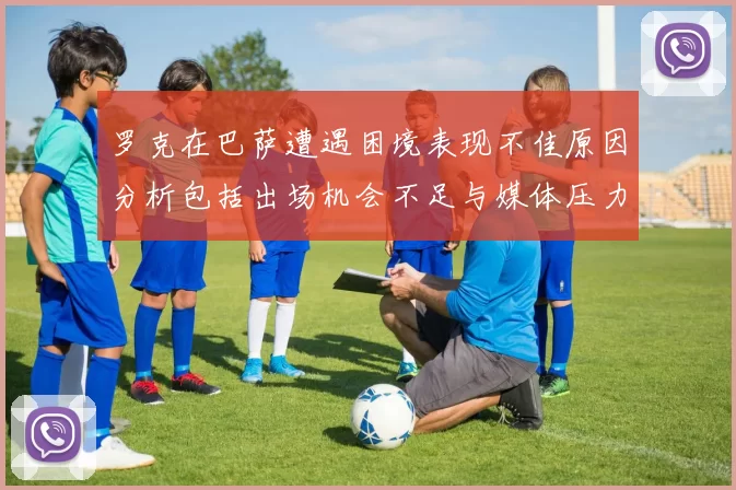 罗克在巴萨遭遇困境表现不佳原因分析包括出场机会不足与媒体压力影响