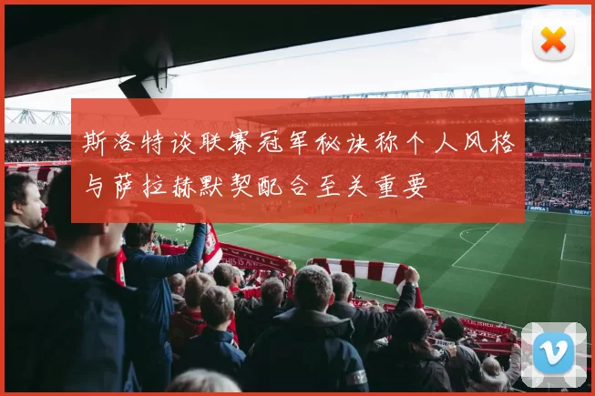 斯洛特谈联赛冠军秘诀称个人风格与萨拉赫默契配合至关重要